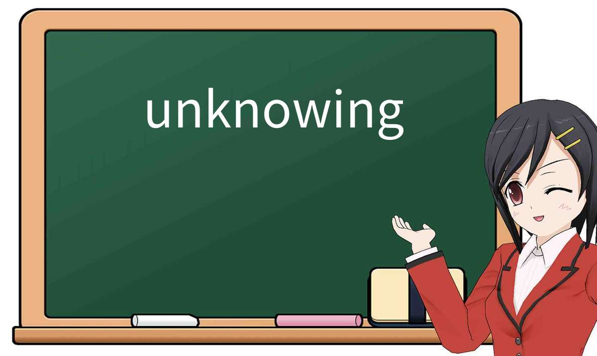 【英语单词】彻底解释“unknowing”! 含义、用法、例句、如何记忆