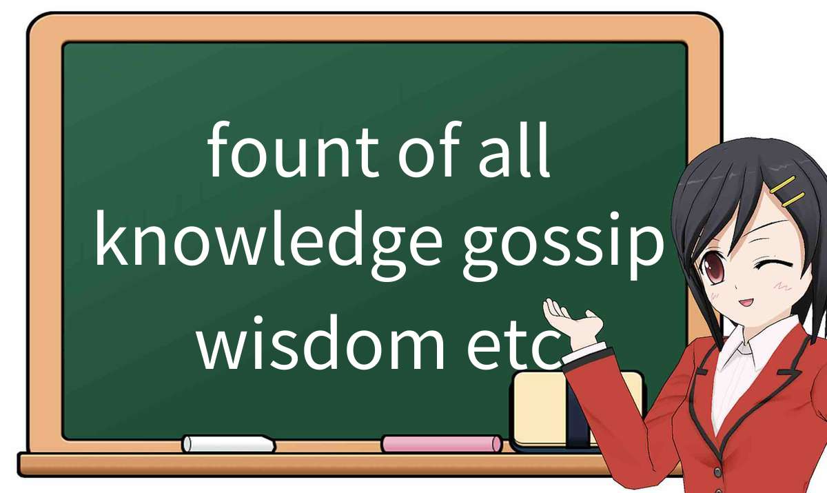 【英语单词】彻底解释“fount-of-all-knowledge-gossip-wisdom-etc”! 含义、用法、例句、如何记忆