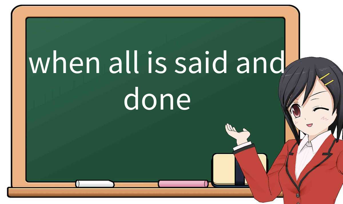 【英语单词】彻底解释“when-all-is-said-and-done”! 含义、用法、例句、如何记忆