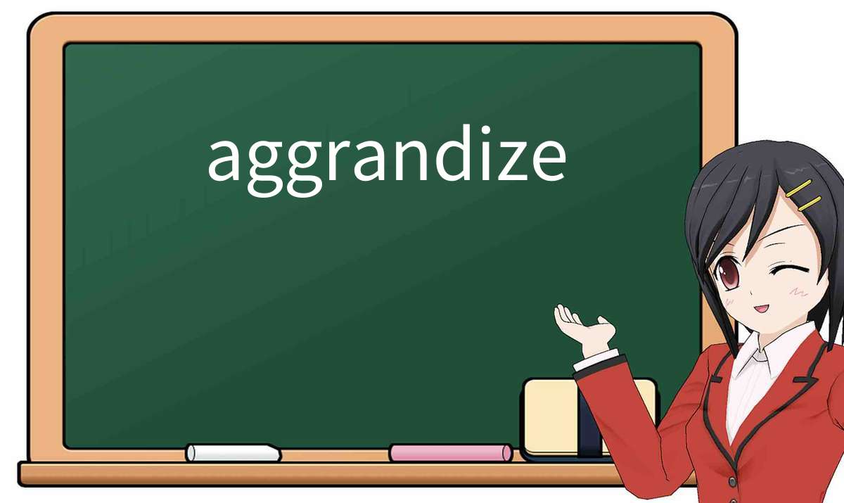 【英语单词】彻底解释“aggrandize”! 含义、用法、例句、如何记忆